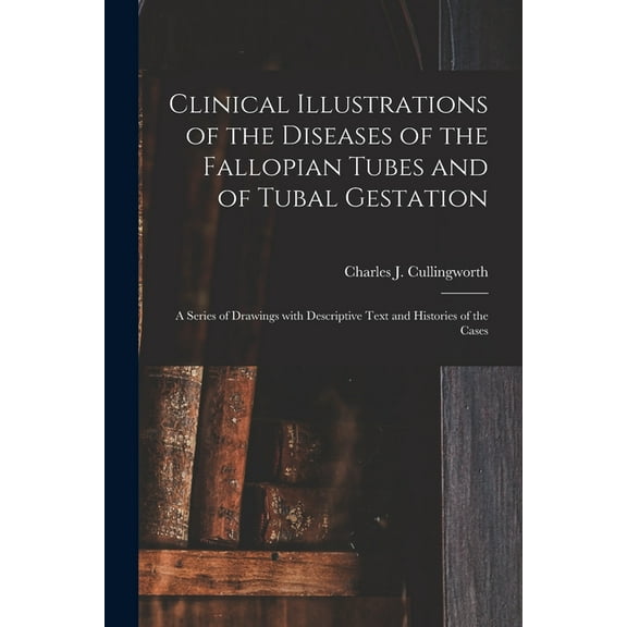 Clinical Illustrations of the Diseases of the Fallopian Tubes and of Tubal Gestation : a Series of Drawings With Descriptive Text and Histories of the Cases (Paperback)