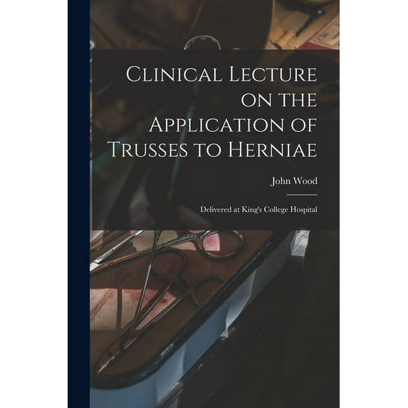 Clinical Lecture on the Application of Trusses to Herniae : Delivered at King's College Hospital (Paperback)