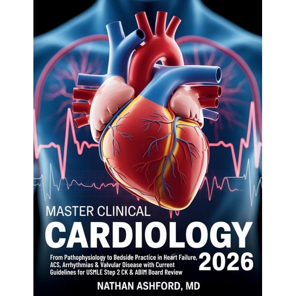 Clinical Mastery Series 2026 Master Clinical Cardiology 2026: From Pathophysiology to Bedside Practice in Heart Failure, ACS, Arrhythmias & Valvular , (Paperback)