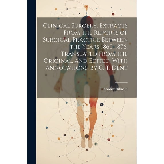 Clinical Surgery. Extracts From the Reports of Surgical Practice Between the Years 1860-1876. Translated From the Original, and Edited, With Annotations, by C. T. Dent (Paperback)