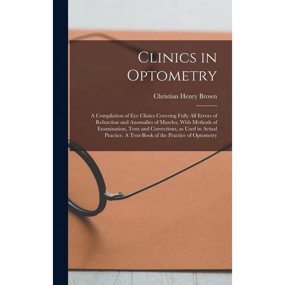 Clinics in Optometry: A Compilation of eye Clinics Covering Fully all Errors of Refraction and Anomalies of Muscles, With Methods of Examination, Tests and Corrections, as Used in Actual Practice. A T