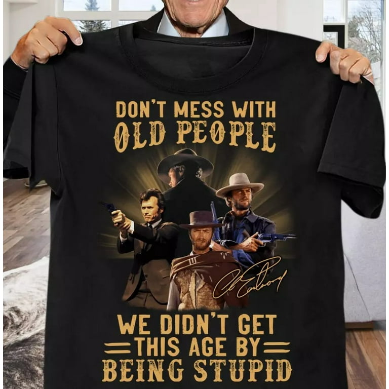 Clint Eastwood Dont Mess With Old People Shirt We Didnt Get This Age By Being Stupid