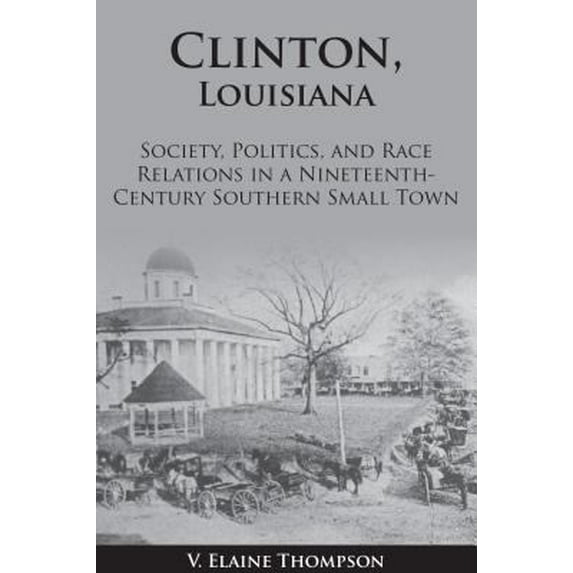 Pre-Owned Clinton, Louisiana: Society, Politics, and Race Relations in a Nineteenth-Century Southern Small Town, 9781935754169, 1935754165, Paperback,