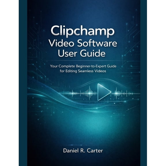 Clipchamp Video Software User Guide: Your Complete Beginner-to-Expert Guide for Editing Seamless Videos, (Paperback)