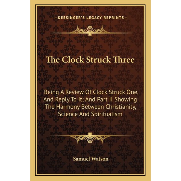 The Clock Struck Three : Being a Review of Clock Struck One, and Reply to It; And Part II Showing the Harmony Between Christianity, Science and Spiritualism