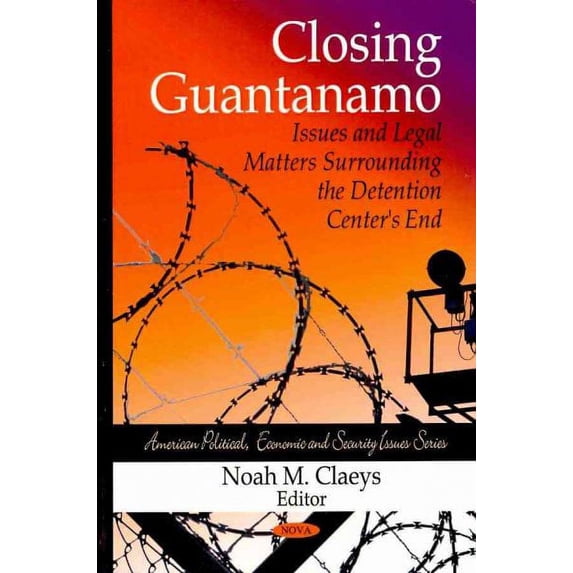 Closing Guantanamo : Issues and Legal Matters Surrounding the Detention Center's End