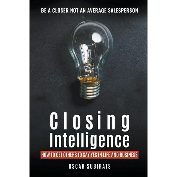 Closing Intelligence: How To Get Others To Say Yes In Life And Business, (Paperback)