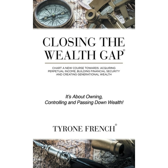 Closing the Wealth Gap: Chart a New Course Towards: Acquiring Perpetual Income, Building Financial Security and Creating Generational Wealth (Hardcover)