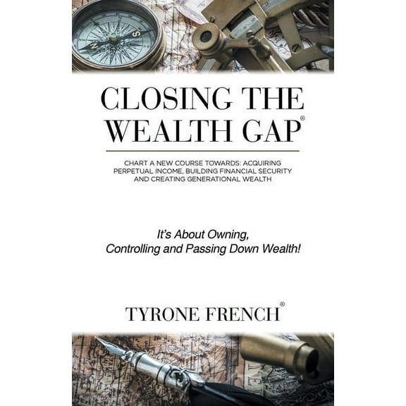 Closing the Wealth Gap: Chart a New Course Towards: Acquiring Perpetual Income, Building Financial Security and Creating Generational Wealth (Paperback)
