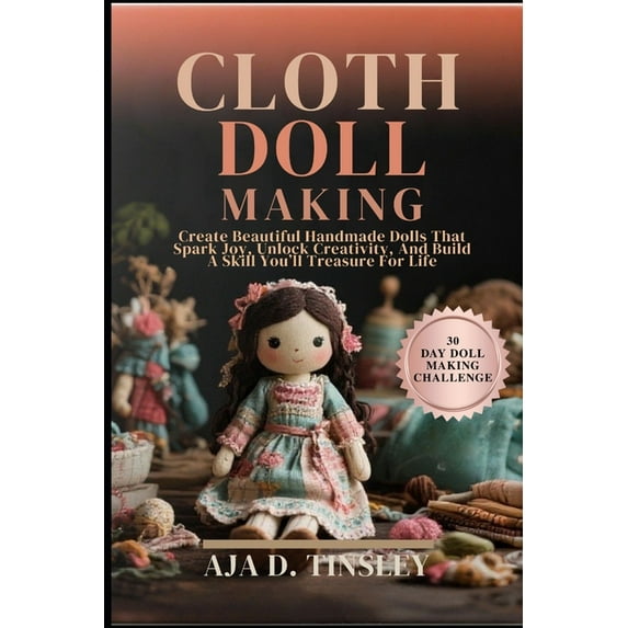 Cloth Doll Making: Create Beautiful Handmade Dolls That Spark Joy, Unlock Creativity, And Build A Skill You'll Trea, (Paperback)