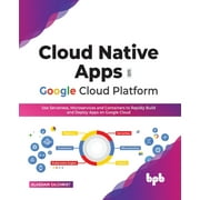 Cloud Native Apps on Google Cloud Platform Use Serverless, Microservices and Containers to Rapidly Build and Deploy Apps on Google Cloud Paperback