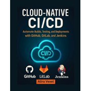 Cloud-Native CI/CD Automate Builds, Testing, and Deployments with GitHub, GitLab, and Jenkins, Paperback