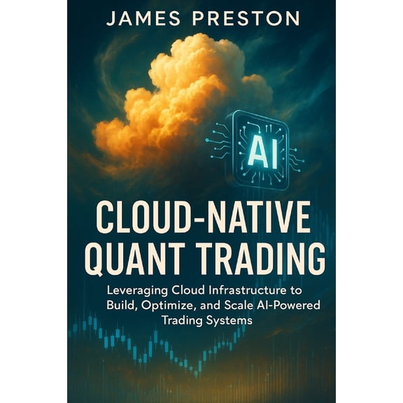 Cloud-Native Quant Trading: Building Scalable AI Systems with AWS, GCP, and Azure: Design, Deploy, and Scale Intelligent, (Paperback)