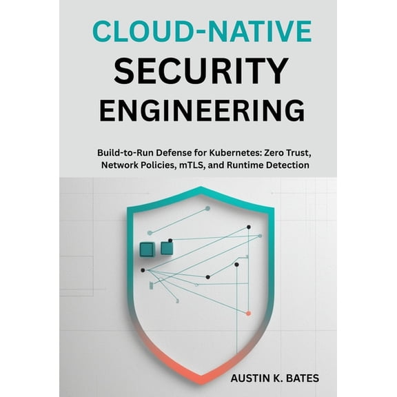 Cloud-Native Security Engineering: Build-to-Run Defense for Kubernetes: Zero Trust, Network Policies, mTLS, and Runtime , (Paperback)
