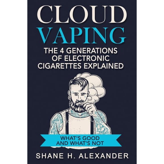 Cloud Vaping - The 4 Generations of Electronic Cigarettes Explained: What's Good and What's Not, (Paperback)