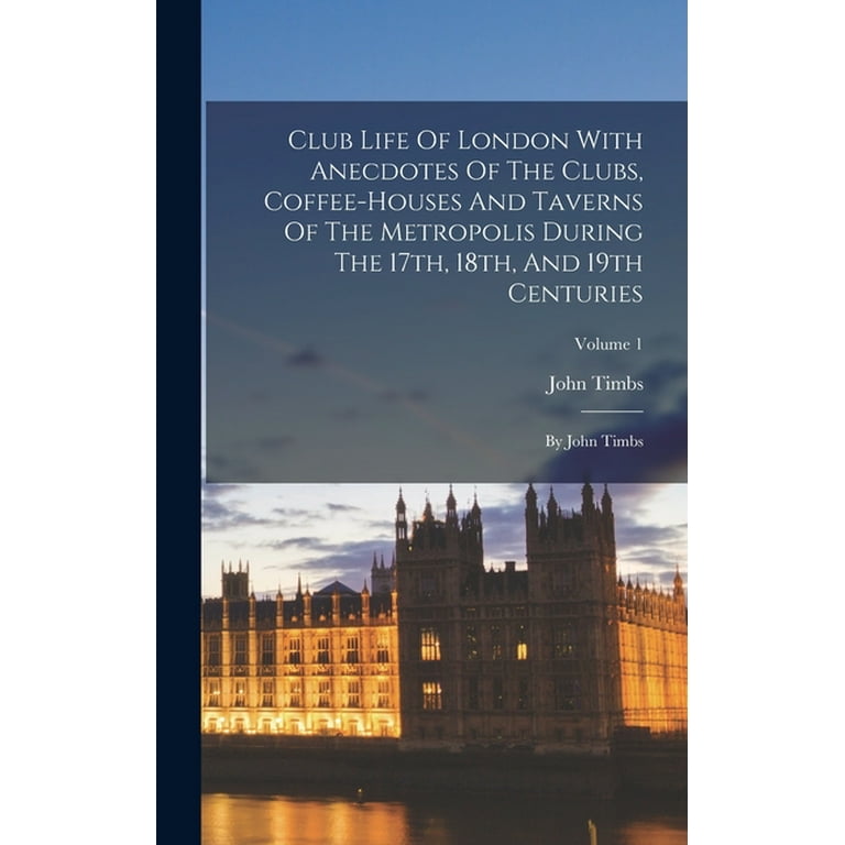 Club Life Of London With Anecdotes Of The Clubs, Coffee-houses And Taverns  Of The Metropolis During The 17th, 18th, And 19th Centuries: By John Timbs; Volume  1 (Hardcover) - Walmart.com