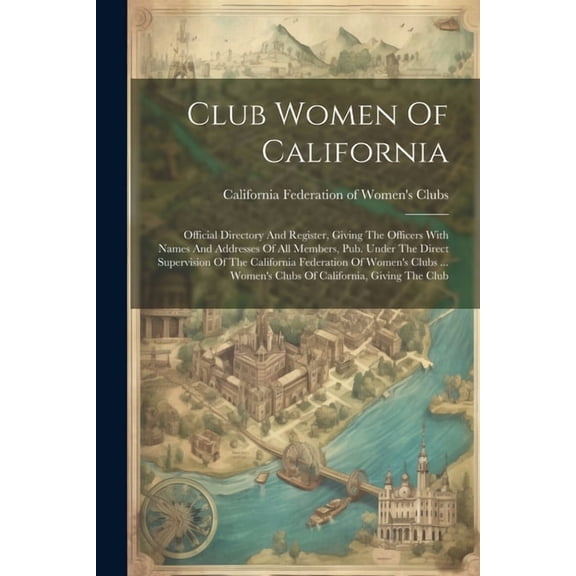 Club Women Of California: Official Directory And Register, Giving The Officers With Names And Addresses Of All Members, Pub. Under The Direct Supervision Of The California Federation Of Women's Clubs
