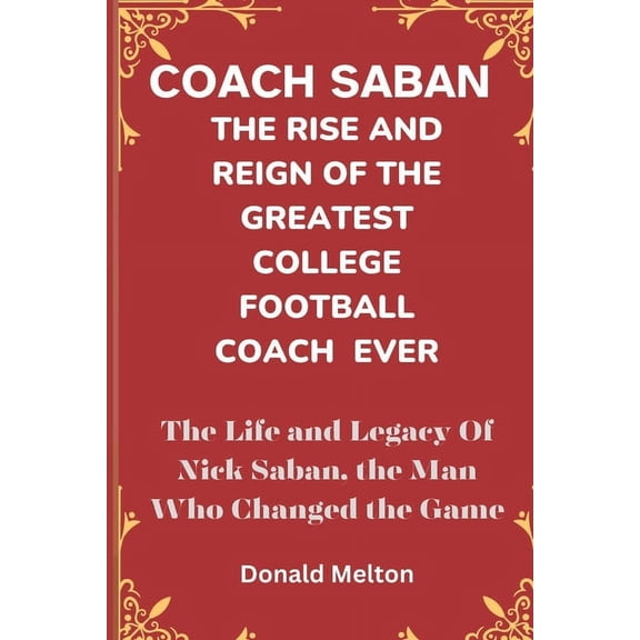 Coach Saban: THE RISE AND REIGN OF THE GREATEST COLLEGE FOOTBALL COACH EVER: The Life and Legacy Of Nick Saban, The Man Who Changed The Game (Paperback)