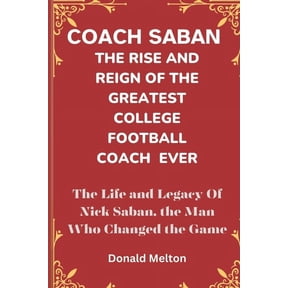 Coach Saban: THE RISE AND REIGN OF THE GREATEST COLLEGE FOOTBALL COACH EVER: The Life and Legacy Of Nick Saban, The Man Who Changed The Game (Paperback)