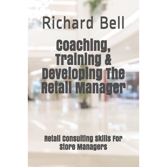 Coaching, Training & Developing The Retail Manager: Retail Consulting Skills For Store Managers (Paperback) by Richard Bell