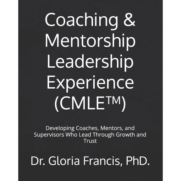 Coaching & Mentorship Leadership Experience (CMLE(TM)): Developing Coaches, Mentors, and Supervisors Who Lead Throug, (Paperback)