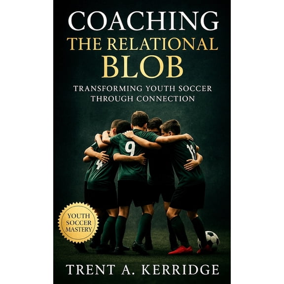 Coaching the Relational Blob: Transforming Youth Soccer Through Connection: A Complete Guide to Awareness, Flow, and Tea, (Paperback)