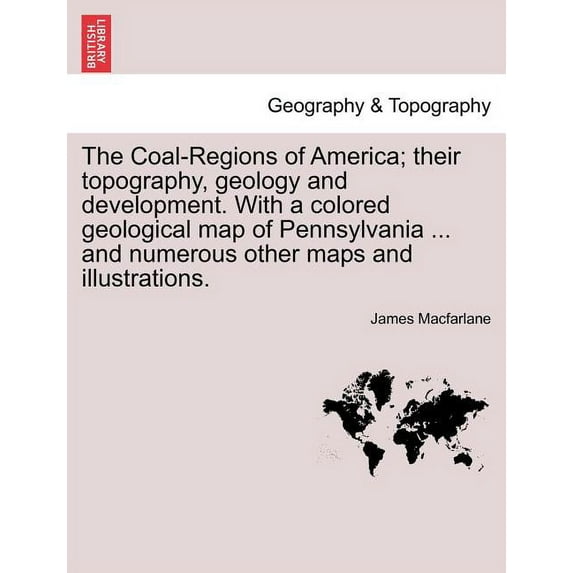 The Coal-Regions of America; their topography, geology and development. With a colored geological map of Pennsylvania ... and numerous other maps and illustrations. Third Edition (Paperback)
