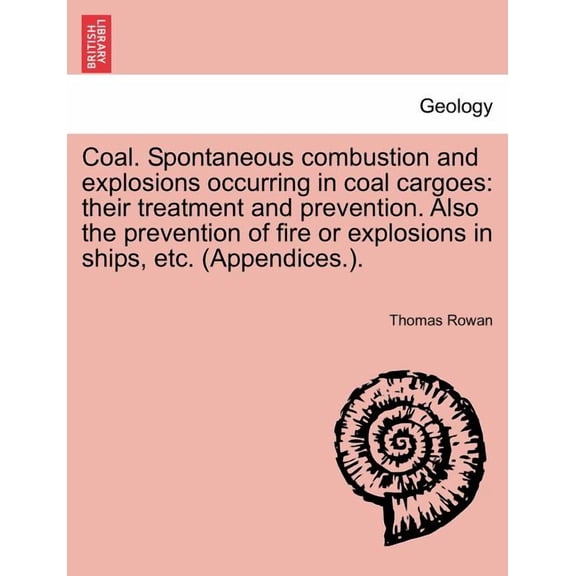 Coal. Spontaneous Combustion and Explosions Occurring in Coal Cargoes: Their Treatment and Prevention. Also the Prevention of Fire or Explosions in Ships, Etc. (Appendices.). (Paperback)