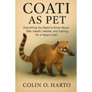 Coati as Pet Everything You Need to Know About Diet, Health, Habitat, and Training for a Happy Coati, Paperback