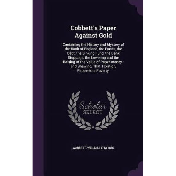 Cobbett's Paper Against Gold: Containing the History and Mystery of the Bank of England, the Funds, the Debt, the Sinkin