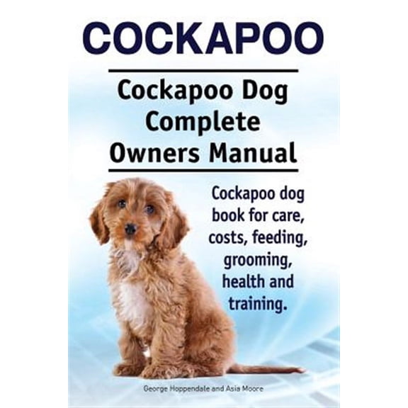 Cockapoo. Cockapoo Dog Complete Owners Manual. Cockapoo dog book for care, costs, feeding, grooming, health and training. (Paperback)