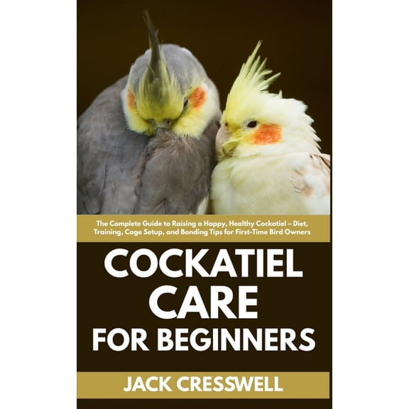 Cockatiel Care for Beginners: The Complete Guide to Raising a Happy, Healthy Cockatiel - Diet, Training, Cage Setup, and, (Paperback)