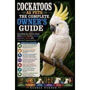 Cockatoos as Pets The Complete Owners Guide Everything You Need to Know About Care, Feeding, Training, Behavior, Heal, Paperback