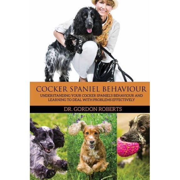 Cocker Spaniel Behaviour: Understanding Your Cocker Spaniel's Behaviour and Learning to Deal with Problems Effectively, (Paperback)