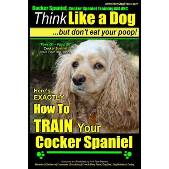 Cocker Spaniel, Cocker Spaniel Training AAA AKC: Think Like a Dog, But Don't Eat Your Poop! Cocker (Paperback) by Paul Allen Pearce