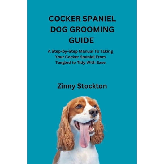 Cocker Spaniel Dog Grooming Guide: A Step-by-Step Manual To Taking Your Cocker Spaniel From Tangled to Tidy With Ease, (Paperback)