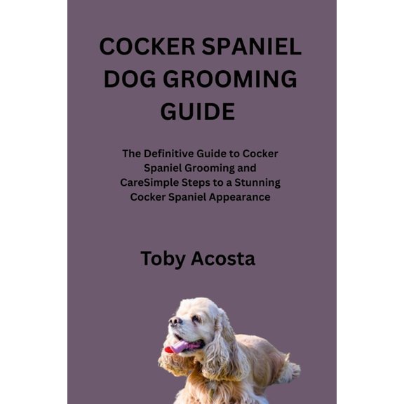 Cocker Spaniel Dog Grooming Guide: The Definitive Guide to Cocker Spaniel Grooming and CareSimple Steps to a Stunning Co, (Paperback)