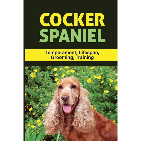 Cocker Spaniel: Temperament, Lifespan, Grooming, Training: How To Train A Cocker Spaniel Not To Bark (Paperback)