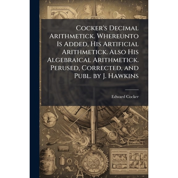 Cocker's Decimal Arithmetick. Whereunto Is Added, His Artificial Arithmetick. Also His Algebraical Arithmetick. Perused,, (Paperback)