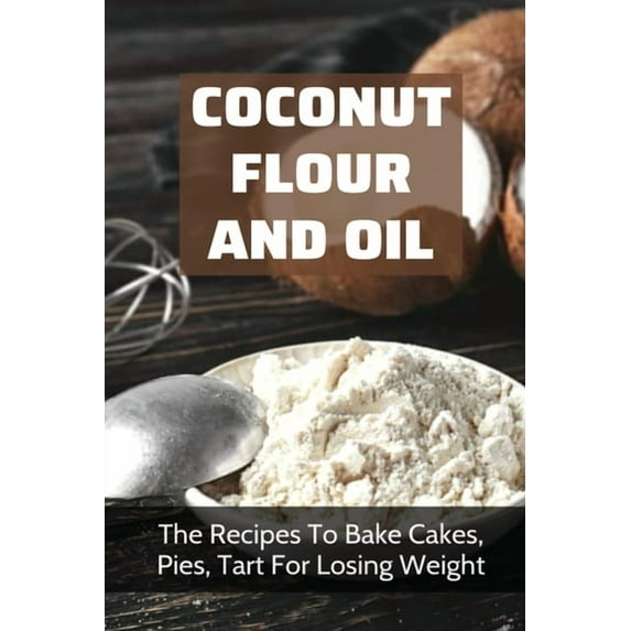 Coconut Flour And Oil: The Recipes To Bake Cakes, Pies, Tart For Losing Weight: Coconut Flour Recipes Keto