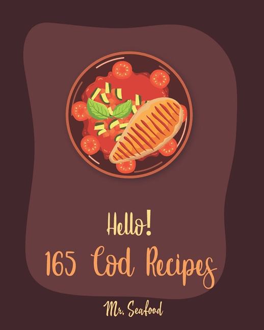 Cod Recipes: Hello! 165 Cod Recipes: Best Cod Cookbook Ever For Beginners [Grilled Fish Cookbook, Smoked Fish Cookbook, Simple Grilling Cookbook, Grilling Seafood Cookbook, Mediterranean Fish Cookbook