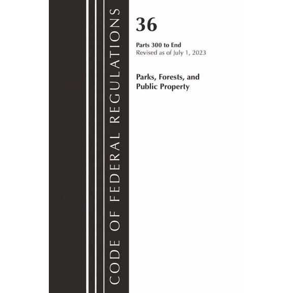 Code of Federal Regulations, Title 36 Pa Code of Federal Regulations, Title 36 Parks, Forests, and Public Property 300-End, Revised as of July 1, 2023, (Paperback)
