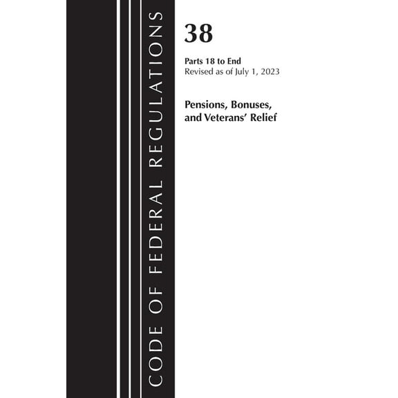 Code of Federal Regulations, Title 38 Pe Code of Federal Regulations, Title 38 Pensions, Bonuses and Veterans' Relief 18-End, Revised as of July 1, 2023, (Paperback)
