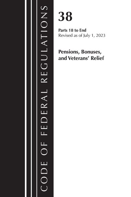 Code of Federal Regulations, Title 38 Pe Code of Federal Regulations, Title 38 Pensions, Bonuses and Veterans' Relief 18-End, Revised as of July 1, 2023, (Paperback)