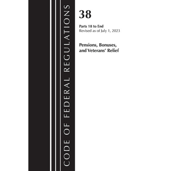 Code of Federal Regulations, Title 38 Pe Code of Federal Regulations, Title 38 Pensions, Bonuses and Veterans' Relief 18-End, Revised as of July 1, 2023, (Paperback)