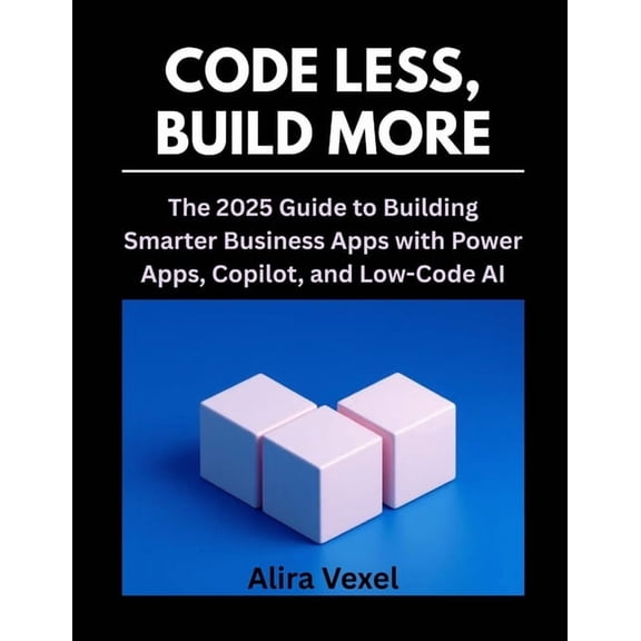 Code Less, Build More: The 2025 Guide to Building Smarter Business Apps with Power Apps, Copilot, and Low-Code AI, (Paperback)