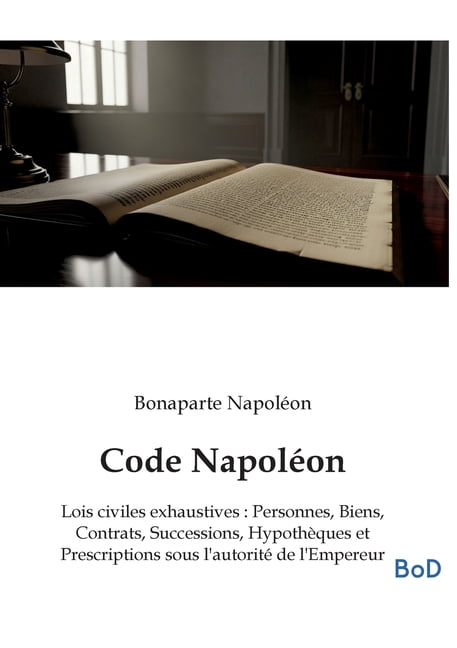 Code NapolÃ©on: Lois civiles exhaustives: Personnes, Biens, Contrats, Successions, HypothÃ¨ques et Prescriptions sous l&ap, (Paperback)