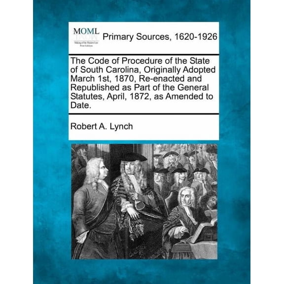 The Code of Procedure of the State of South Carolina, Originally Adopted March 1st, 1870, Re-Enacted and Republished as Part of the General Statutes, April, 1872, as Amended to Date. (Paperback)