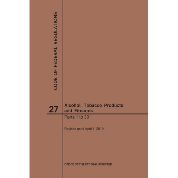 Code of Federal Regulations: Code of Federal Regulations Title 27, Alcohol, Tobacco Products and Firearms, Parts 1-39, 2019 (Paperback)