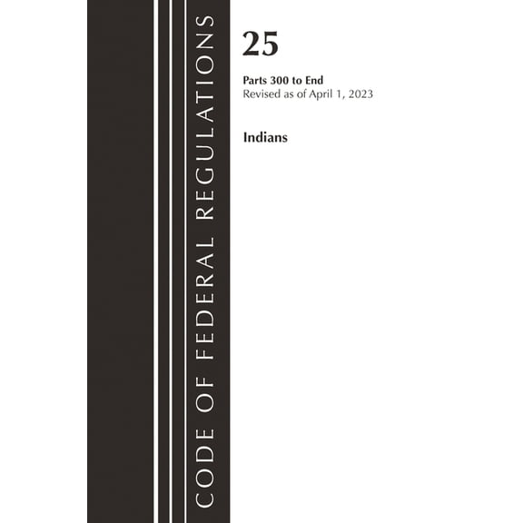 Code of Federal Regulations, Title 25 In Code of Federal Regulations, Title 25 Indians 300-End, Revised as of April 1, 2023, (Paperback)
